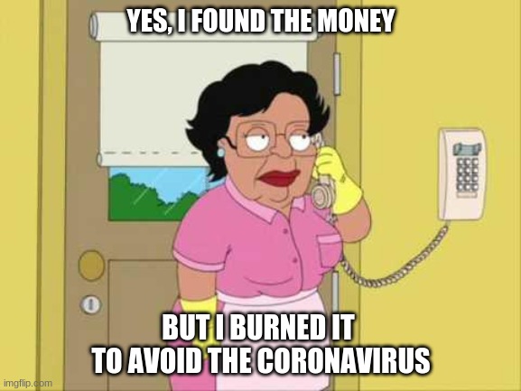 Consuela Meme | YES, I FOUND THE MONEY; BUT I BURNED IT 
TO AVOID THE CORONAVIRUS | image tagged in memes,consuela | made w/ Imgflip meme maker