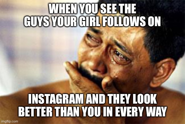  black man crying | WHEN YOU SEE THE GUYS YOUR GIRL FOLLOWS ON; INSTAGRAM AND THEY LOOK BETTER THAN YOU IN EVERY WAY | image tagged in black man crying,funny,funny memes,battered husband,dank memes,dank | made w/ Imgflip meme maker