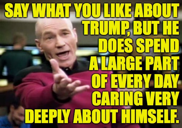 Picard Wtf | SAY WHAT YOU LIKE ABOUT
TRUMP, BUT HE
DOES SPEND
A LARGE PART
OF EVERY DAY
CARING VERY
DEEPLY ABOUT HIMSELF. | image tagged in memes,picard wtf,trumpcare | made w/ Imgflip meme maker