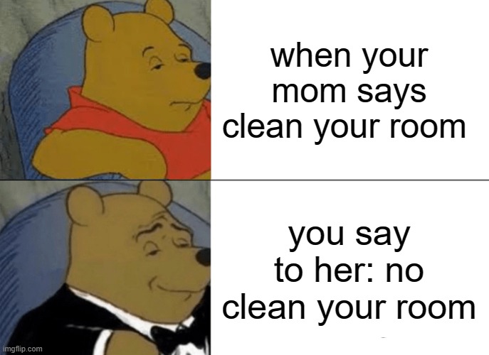 Tuxedo Winnie The Pooh Meme | when your mom says clean your room; you say to her: no clean your room | image tagged in memes,tuxedo winnie the pooh | made w/ Imgflip meme maker