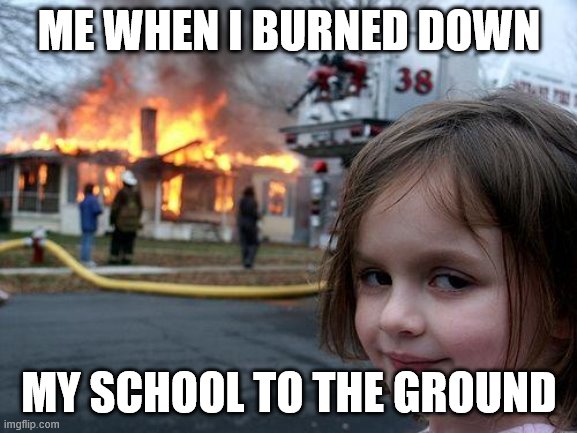 Disaster Girl | ME WHEN I BURNED DOWN; MY SCHOOL TO THE GROUND | image tagged in memes,disaster girl | made w/ Imgflip meme maker