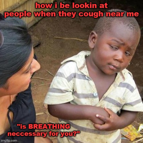 Third World Skeptical Kid Meme | how i be lookin at people when they cough near me; "is BREATHING neccessary for you?" | image tagged in memes,third world skeptical kid | made w/ Imgflip meme maker