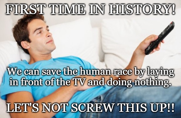 Young man watching TV | FIRST TIME IN HISTORY! We can save the human race by laying in front of the TV and doing nothing. LET'S NOT SCREW THIS UP!! | image tagged in young man watching tv | made w/ Imgflip meme maker