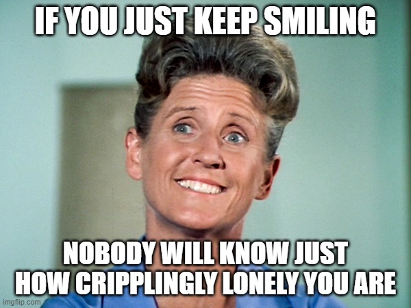 IF YOU JUST KEEP SMILING; NOBODY WILL KNOW JUST HOW CRIPPLINGLY LONELY YOU ARE | image tagged in alice nelson,the brady bunch,depressing,depressing alice,lonely | made w/ Imgflip meme maker