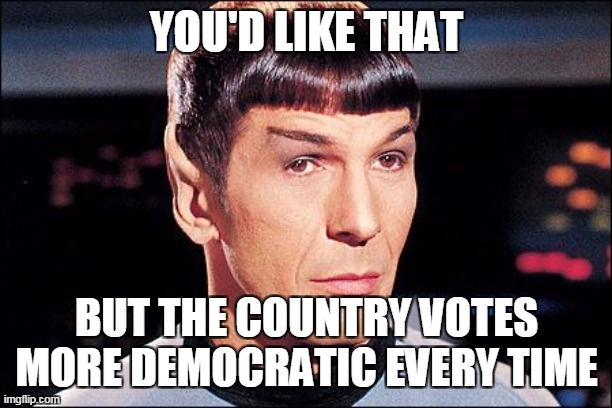 Condescending Spock | YOU'D LIKE THAT BUT THE COUNTRY VOTES MORE DEMOCRATIC EVERY TIME | image tagged in condescending spock | made w/ Imgflip meme maker