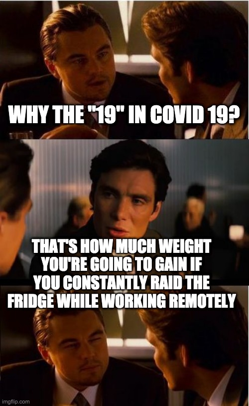 Nineteen pounds may be a little low ... | WHY THE "19" IN COVID 19? THAT'S HOW MUCH WEIGHT YOU'RE GOING TO GAIN IF YOU CONSTANTLY RAID THE FRIDGE WHILE WORKING REMOTELY | image tagged in memes,inception,covid-19,covid,coronavirus,weight gain | made w/ Imgflip meme maker