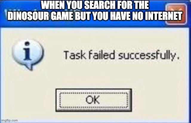 Task failed successfully | WHEN YOU SEARCH FOR THE DINOSOUR GAME BUT YOU HAVE NO INTERNET | image tagged in task failed successfully | made w/ Imgflip meme maker