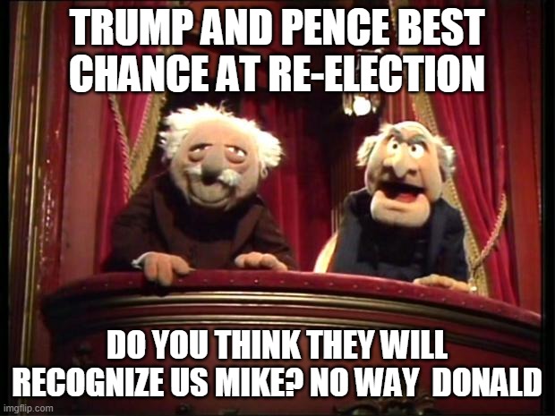 Statler and Waldorf | TRUMP AND PENCE BEST CHANCE AT RE-ELECTION; DO YOU THINK THEY WILL RECOGNIZE US MIKE? NO WAY  DONALD | image tagged in statler and waldorf | made w/ Imgflip meme maker
