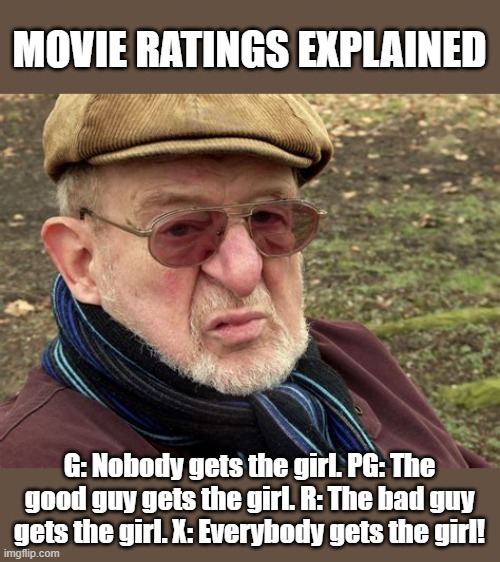 movie ratings | MOVIE RATINGS EXPLAINED; G: Nobody gets the girl. PG: The good guy gets the girl. R: The bad guy gets the girl. X: Everybody gets the girl! | image tagged in old man,movie ratings | made w/ Imgflip meme maker