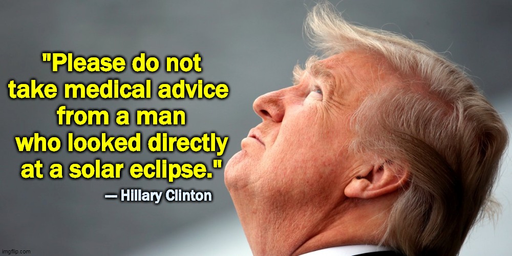 And thinks windmills cause cancer. Don't forget the windmills. | "Please do not take medical advice 
from a man who looked directly at a solar eclipse."; --- Hillary Clinton | image tagged in trump,idiot | made w/ Imgflip meme maker