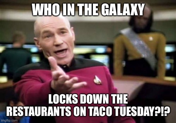 Picard Wtf | WHO IN THE GALAXY; LOCKS DOWN THE RESTAURANTS ON TACO TUESDAY?!? | image tagged in memes,picard wtf | made w/ Imgflip meme maker