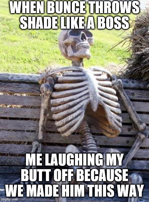 Waiting Skeleton Meme | WHEN BUNCE THROWS SHADE LIKE A BOSS; ME LAUGHING MY BUTT OFF BECAUSE WE MADE HIM THIS WAY | image tagged in memes,waiting skeleton | made w/ Imgflip meme maker