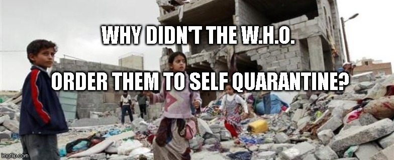 Yemen war children bombed | WHY DIDN'T THE W.H.O.                                 ORDER THEM TO SELF QUARANTINE? | image tagged in yemen war children bombed | made w/ Imgflip meme maker