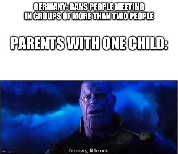 Im sorry little one | GERMANY: BANS PEOPLE MEETING IN GROUPS OF MORE THAN TWO PEOPLE; PARENTS WITH ONE CHILD: | image tagged in im sorry little one | made w/ Imgflip meme maker