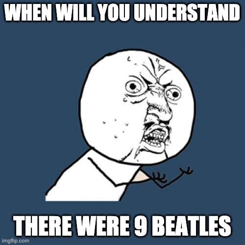 WHEN WILL YOU UNDERSTAND THERE WERE 9 BEATLES | image tagged in memes,y u no | made w/ Imgflip meme maker