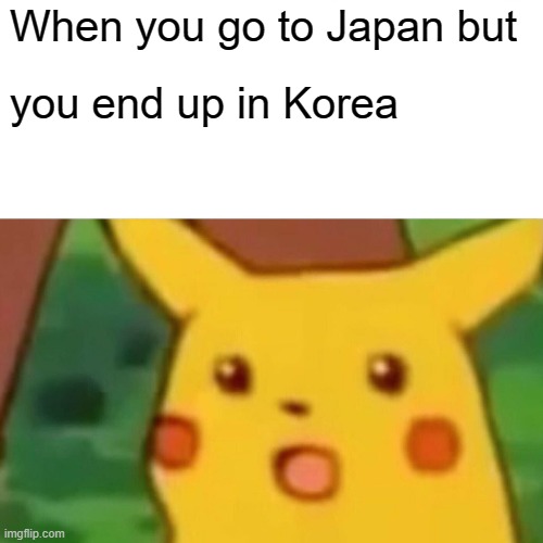Surprised Pikachu Meme | When you go to Japan but; you end up in Korea | image tagged in memes,surprised pikachu | made w/ Imgflip meme maker