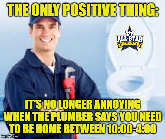 THE ONLY POSITIVE THING:; IT'S NO LONGER ANNOYING WHEN THE PLUMBER SAYS YOU NEED TO BE HOME BETWEEN 10:00-4:00 | image tagged in quarantine,home | made w/ Imgflip meme maker