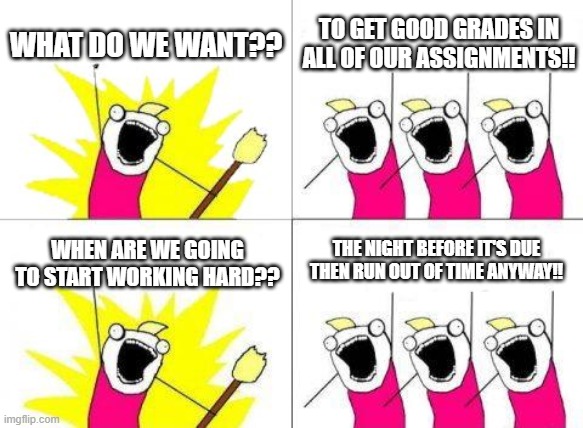 What Do We Want Meme | WHAT DO WE WANT?? TO GET GOOD GRADES IN ALL OF OUR ASSIGNMENTS!! THE NIGHT BEFORE IT'S DUE THEN RUN OUT OF TIME ANYWAY!! WHEN ARE WE GOING TO START WORKING HARD?? | image tagged in memes,what do we want | made w/ Imgflip meme maker