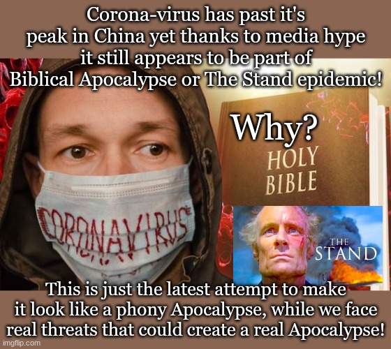 Corona-virus has past it's peak in China yet thanks to media hype it still appears to be part of Biblical Apocalypse or The Stand epidemic! Why? This is just the latest attempt to make it look like a phony Apocalypse, while we face real threats that could create a real Apocalypse! | made w/ Imgflip meme maker