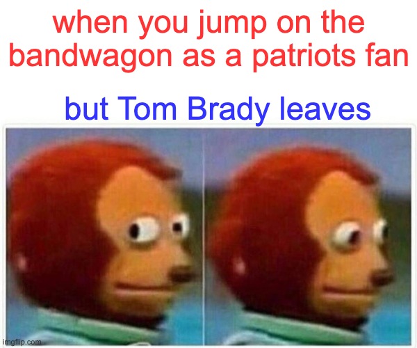 Monkey Puppet Meme | when you jump on the bandwagon as a patriots fan; but Tom Brady leaves | image tagged in memes,monkey puppet | made w/ Imgflip meme maker