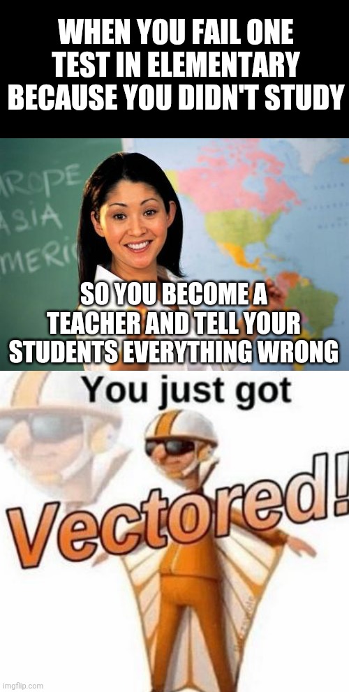 WHEN YOU FAIL ONE TEST IN ELEMENTARY BECAUSE YOU DIDN'T STUDY; SO YOU BECOME A TEACHER AND TELL YOUR STUDENTS EVERYTHING WRONG | image tagged in memes,unhelpful high school teacher,you just got vectored,school,elementary,vector | made w/ Imgflip meme maker