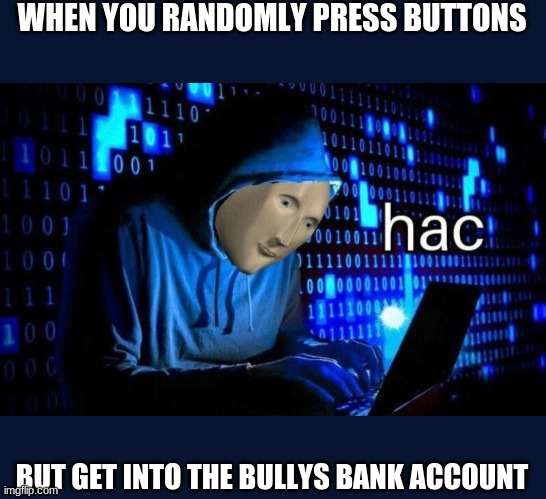 hac | WHEN YOU RANDOMLY PRESS BUTTONS; BUT GET INTO THE BULLYS BANK ACCOUNT | image tagged in hac | made w/ Imgflip meme maker