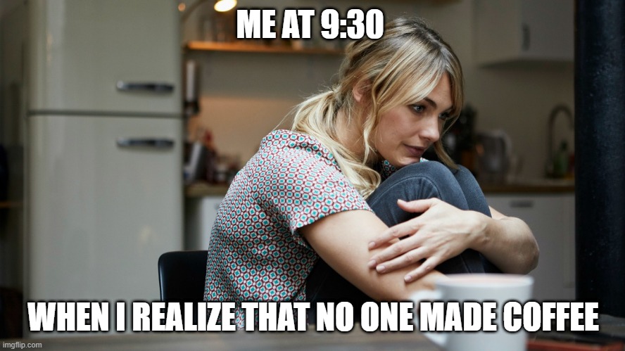 ME AT 9:30; WHEN I REALIZE THAT NO ONE MADE COFFEE | image tagged in coffee | made w/ Imgflip meme maker
