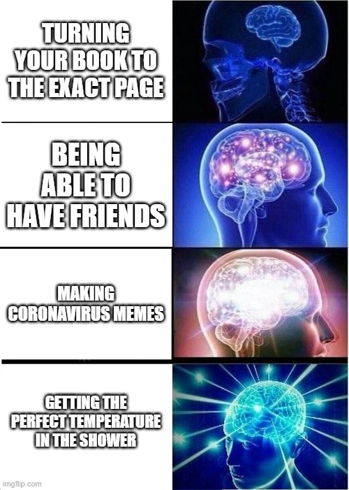 Expanding Brain | TURNING YOUR BOOK TO THE EXACT PAGE; BEING ABLE TO HAVE FRIENDS; MAKING CORONAVIRUS MEMES; GETTING THE PERFECT TEMPERATURE IN THE SHOWER | image tagged in memes,expanding brain | made w/ Imgflip meme maker