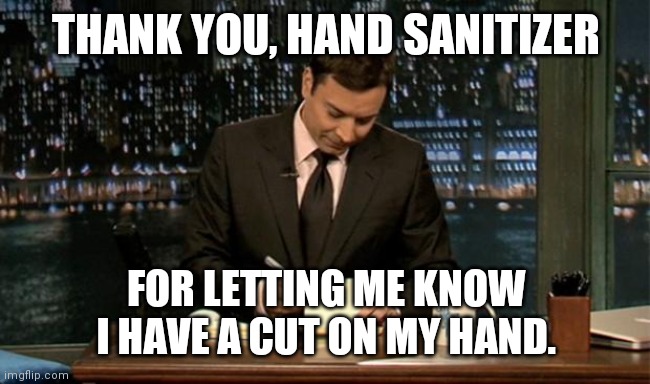 Thank you Notes Jimmy Fallon |  THANK YOU, HAND SANITIZER; FOR LETTING ME KNOW I HAVE A CUT ON MY HAND. | image tagged in thank you notes jimmy fallon | made w/ Imgflip meme maker