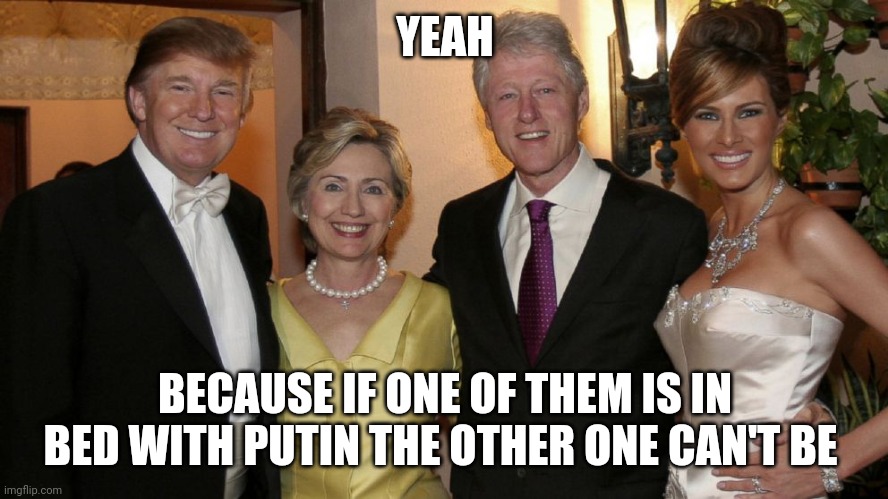 Trump Clinton 2 | YEAH BECAUSE IF ONE OF THEM IS IN BED WITH PUTIN THE OTHER ONE CAN'T BE | image tagged in trump clinton 2 | made w/ Imgflip meme maker