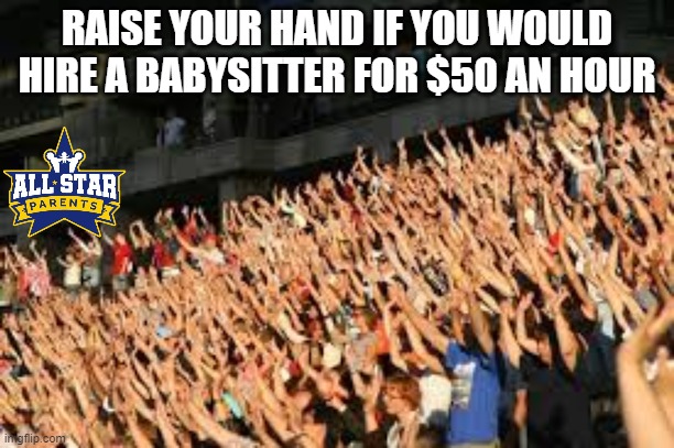 RAISE YOUR HAND IF YOU WOULD HIRE A BABYSITTER FOR $50 AN HOUR | image tagged in parenting,funny,quarantine | made w/ Imgflip meme maker
