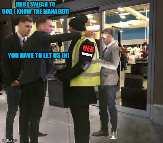 Know Your Place Bro | BRO I SWEAR TO GOD I KNOW THE MANAGER! HEB; YOU HAVE TO LET US IN! SECURITY | image tagged in grocery store,heb,social distancing,bros,lines | made w/ Imgflip meme maker