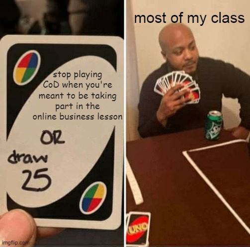 UNO Draw 25 Cards Meme | most of my class; stop playing CoD when you're meant to be taking part in the online business lesson | image tagged in memes,uno draw 25 cards | made w/ Imgflip meme maker