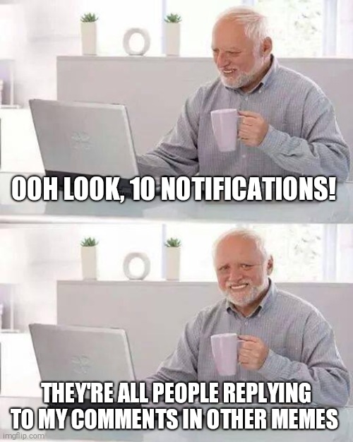 Hide the Pain Harold Meme | OOH LOOK, 10 NOTIFICATIONS! THEY'RE ALL PEOPLE REPLYING TO MY COMMENTS IN OTHER MEMES | image tagged in memes,hide the pain harold | made w/ Imgflip meme maker