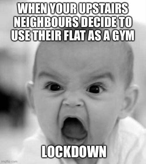 mad baby | WHEN YOUR UPSTAIRS NEIGHBOURS DECIDE TO USE THEIR FLAT AS A GYM; LOCKDOWN | image tagged in mad baby | made w/ Imgflip meme maker