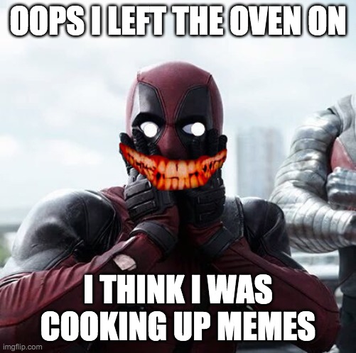 Deadpool Surprised Meme | OOPS I LEFT THE OVEN ON; I THINK I WAS COOKING UP MEMES | image tagged in memes,deadpool surprised | made w/ Imgflip meme maker