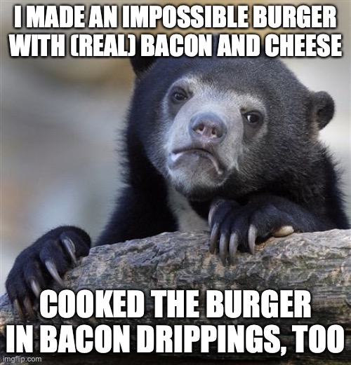 Confession Bear Meme | I MADE AN IMPOSSIBLE BURGER
WITH (REAL) BACON AND CHEESE; COOKED THE BURGER IN BACON DRIPPINGS, TOO | image tagged in memes,confession bear,AdviceAnimals | made w/ Imgflip meme maker
