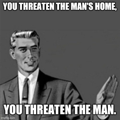 Regular show reference | YOU THREATEN THE MAN'S HOME, YOU THREATEN THE MAN. | image tagged in correction guy,memes | made w/ Imgflip meme maker