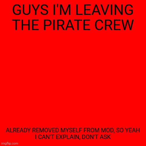 Blank Transparent Square | GUYS I'M LEAVING THE PIRATE CREW; ALREADY REMOVED MYSELF FROM MOD, SO YEAH
I CAN'T EXPLAIN, DON'T ASK | image tagged in memes,blank transparent square | made w/ Imgflip meme maker