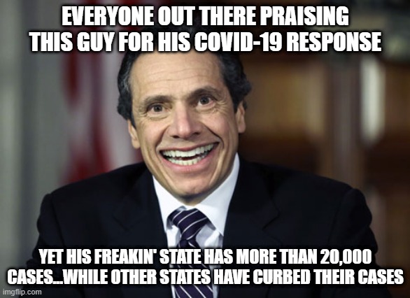 Good Job? Huh? | EVERYONE OUT THERE PRAISING THIS GUY FOR HIS COVID-19 RESPONSE; YET HIS FREAKIN' STATE HAS MORE THAN 20,000 CASES...WHILE OTHER STATES HAVE CURBED THEIR CASES | image tagged in andrew cuomo | made w/ Imgflip meme maker