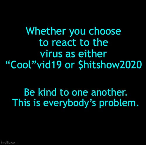 It’s not your problem; it’s not my problem; it’s our problem | Whether you choose to react to the virus as either “Cool”vid19 or $hitshow2020; Be kind to one another. This is everybody’s problem. | image tagged in coronavirus,be kind | made w/ Imgflip meme maker
