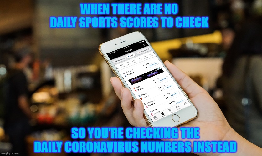 During this Disruption it's Important to Keep to Your Routines | WHEN THERE ARE NO DAILY SPORTS SCORES TO CHECK; SO YOU'RE CHECKING THE DAILY CORONAVIRUS NUMBERS INSTEAD | image tagged in coronavirus,sports fans | made w/ Imgflip meme maker