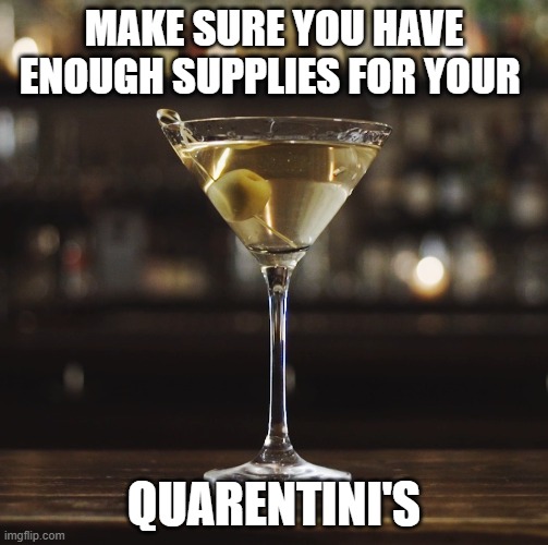 Saw a similar meme here but the image was garbage and the text was lackluster. |  MAKE SURE YOU HAVE ENOUGH SUPPLIES FOR YOUR; QUARENTINI'S | image tagged in martini,coronavirus,covid-19,emergency,shelter-in-place,rations | made w/ Imgflip meme maker