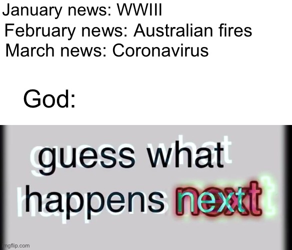 Guess what happens next | January news: WWIII; February news: Australian fires; March news: Coronavirus; God: | image tagged in guess what happens next | made w/ Imgflip meme maker