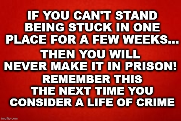 life of crime | IF YOU CAN'T STAND BEING STUCK IN ONE PLACE FOR A FEW WEEKS... THEN YOU WILL NEVER MAKE IT IN PRISON! REMEMBER THIS THE NEXT TIME YOU CONSIDER A LIFE OF CRIME | image tagged in virus,corona virus,jail,crime,funny,so true memes | made w/ Imgflip meme maker