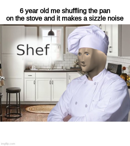 Shef | 6 year old me shuffling the pan on the stove and it makes a sizzle noise | image tagged in shef | made w/ Imgflip meme maker