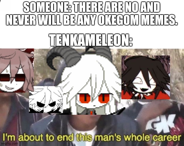 I’m about to end this man’s whole career | SOMEONE: THERE ARE NO AND NEVER WILL BE ANY OKEGOM MEMES. TENKAMELEON: | image tagged in im about to end this mans whole career | made w/ Imgflip meme maker