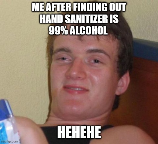 10 Guy | ME AFTER FINDING OUT
HAND SANITIZER IS
99% ALCOHOL; HEHEHE | image tagged in memes,10 guy | made w/ Imgflip meme maker