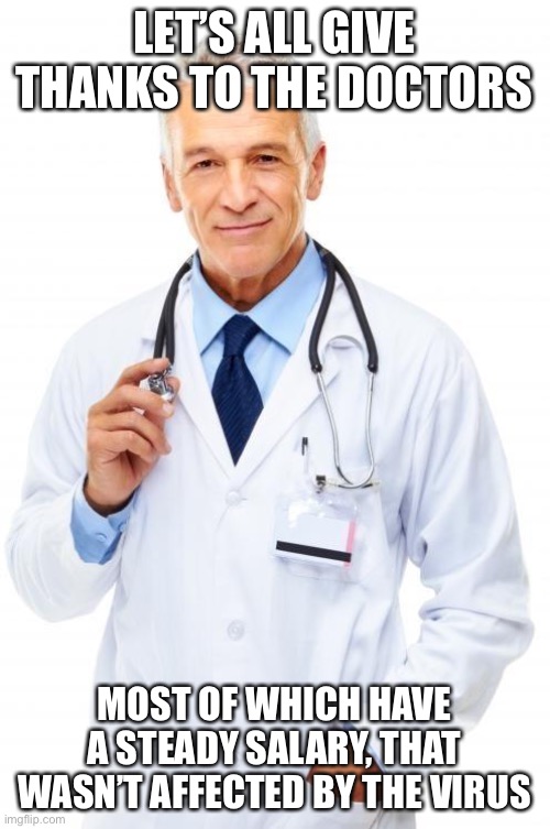 Doctor | LET’S ALL GIVE THANKS TO THE DOCTORS; MOST OF WHICH HAVE A STEADY SALARY, THAT WASN’T AFFECTED BY THE VIRUS | image tagged in doctor | made w/ Imgflip meme maker