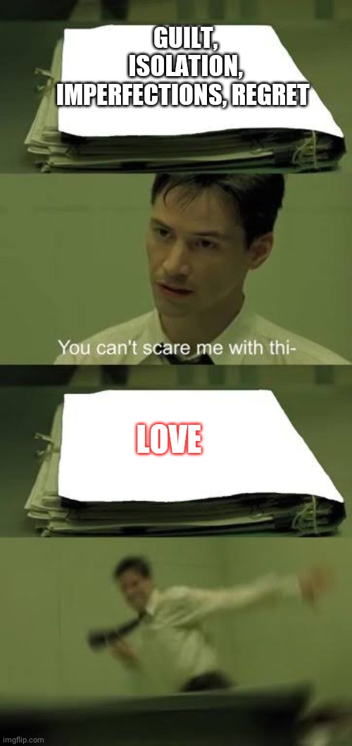 You can’t scare me with this | GUILT, ISOLATION, IMPERFECTIONS, REGRET; LOVE | image tagged in you cant scare me with this | made w/ Imgflip meme maker